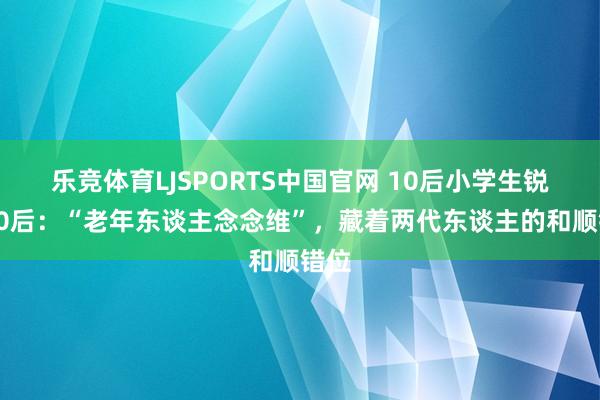 乐竞体育LJSPORTS中国官网 10后小学生锐评80后：“老年东谈主念念维”，藏着两代东谈主的和顺错位