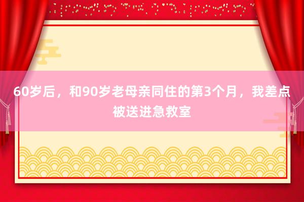 60岁后，和90岁老母亲同住的第3个月，我差点被送进急救室