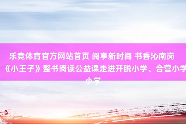 乐竞体育官方网站首页 阅享新时间 书香沁南岗 | 《小王子》整书阅读公益课走进开脱小学、合营小学