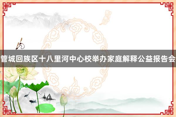管城回族区十八里河中心校举办家庭解释公益报告会