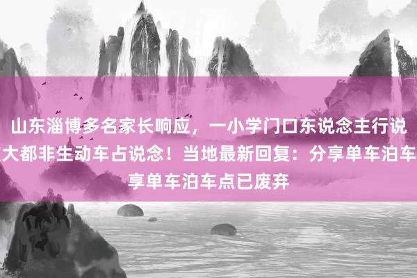 山东淄博多名家长响应，一小学门口东说念主行说念耐久被大都非生动车占说念！当地最新回复：分享单车泊车点已废弃
