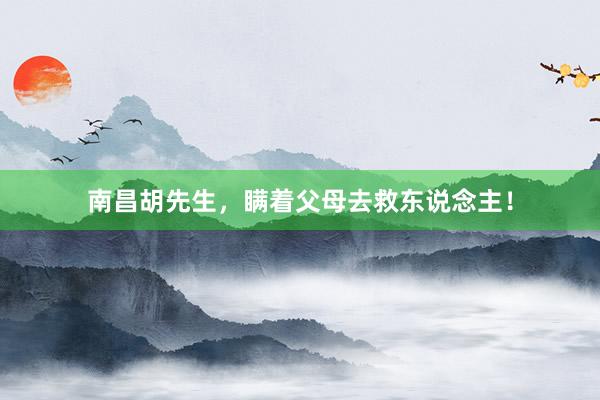 南昌胡先生，瞒着父母去救东说念主！