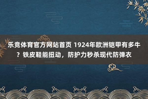乐竞体育官方网站首页 1924年欧洲铠甲有多牛？铁皮鞋能扭动，防护力秒杀现代防弹衣