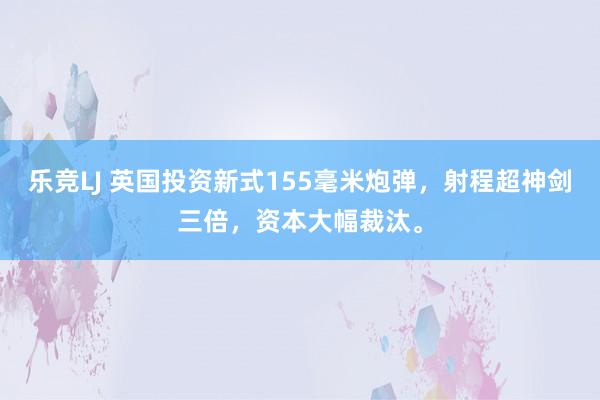 乐竞LJ 英国投资新式155毫米炮弹，射程超神剑三倍，资本大幅裁汰。