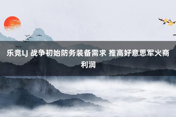 乐竞LJ 战争初始防务装备需求 推高好意思军火商利润