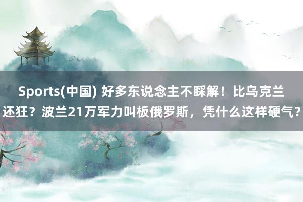 Sports(中国) 好多东说念主不睬解！比乌克兰还狂？波兰21万军力叫板俄罗斯，凭什么这样硬气？