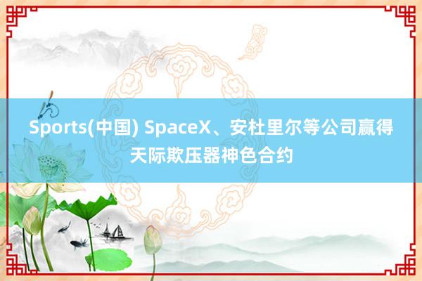 Sports(中国) SpaceX、安杜里尔等公司赢得天际欺压器神色合约