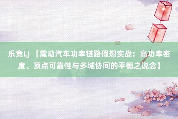 乐竞LJ 【震动汽车功率链路假想实战：高功率密度、顶点可靠性与多域协同的平衡之说念】