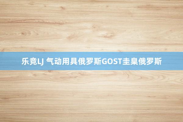 乐竞LJ 气动用具俄罗斯GOST圭臬俄罗斯
