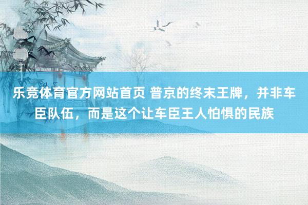 乐竞体育官方网站首页 普京的终末王牌，并非车臣队伍，而是这个让车臣王人怕惧的民族