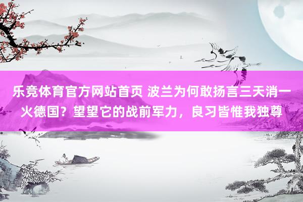 乐竞体育官方网站首页 波兰为何敢扬言三天消一火德国？望望它的战前军力，良习皆惟我独尊