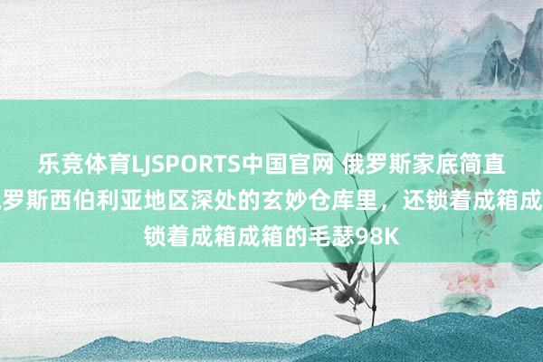 乐竞体育LJSPORTS中国官网 俄罗斯家底简直太多了。在俄罗斯西伯利亚地区深处的玄妙仓库里，还锁着成箱成箱的毛瑟98K