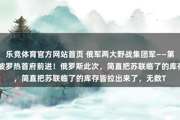 乐竞体育官方网站首页 俄军两大野战集团军——第5和第36集团军向扎波罗热首府前进！俄罗斯此次，简直把苏联临了的库存皆拉出来了，无数T