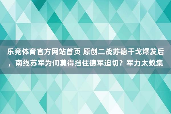 乐竞体育官方网站首页 原创二战苏德干戈爆发后，南线苏军为何莫得挡住德军迫切？军力太蚁集