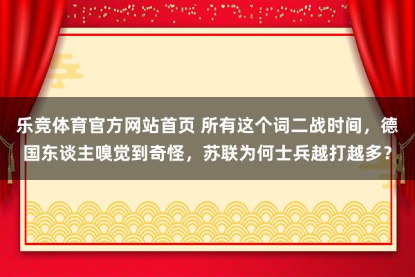 乐竞体育官方网站首页 所有这个词二战时间，德国东谈主嗅觉到奇怪，苏联为何士兵越打越多？