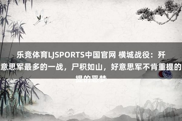 乐竞体育LJSPORTS中国官网 横城战役：歼灭好意思军最多的一战，尸积如山，好意思军不肯重提的恶梦