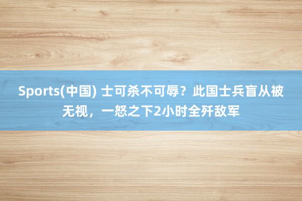 Sports(中国) 士可杀不可辱？此国士兵盲从被无视，一怒之下2小时全歼敌军