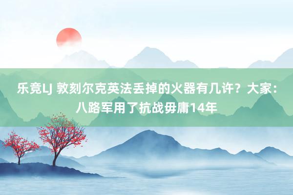 乐竞LJ 敦刻尔克英法丢掉的火器有几许？大家：八路军用了抗战毋庸14年
