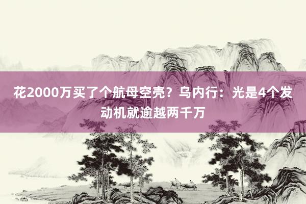 花2000万买了个航母空壳？乌内行：光是4个发动机就逾越两千万