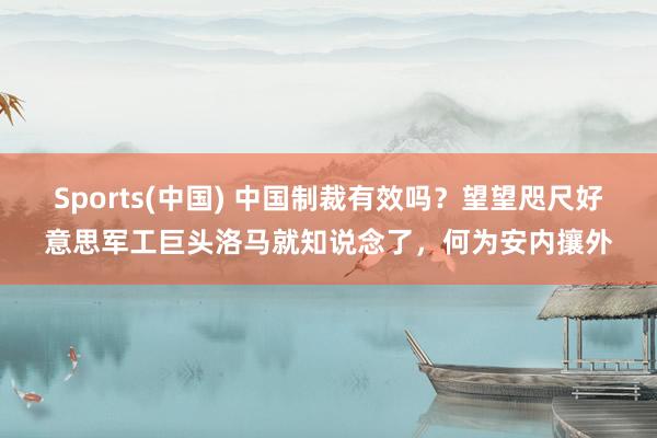 Sports(中国) 中国制裁有效吗？望望咫尺好意思军工巨头洛马就知说念了，何为安内攘外