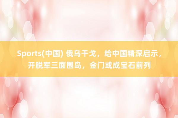 Sports(中国) 俄乌干戈，给中国精深启示，开脱军三面围岛，金门或成宝石前列
