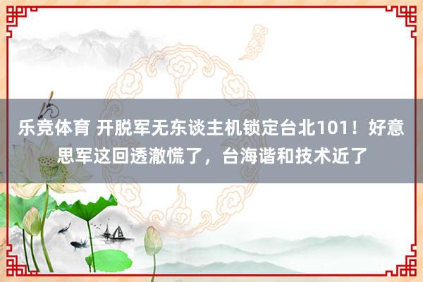 乐竞体育 开脱军无东谈主机锁定台北101！好意思军这回透澈慌了，台海谐和技术近了