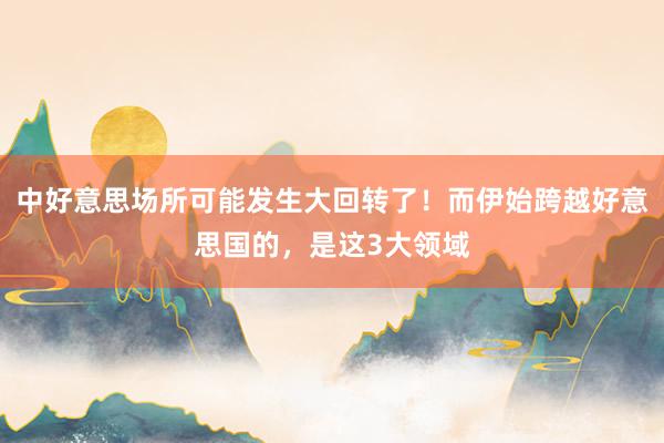 中好意思场所可能发生大回转了！而伊始跨越好意思国的，是这3大领域