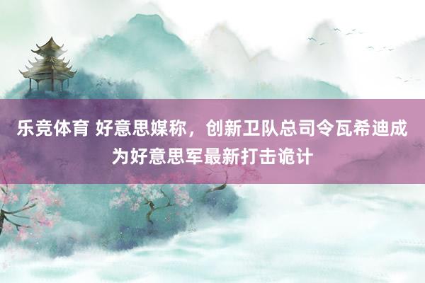 乐竞体育 好意思媒称，创新卫队总司令瓦希迪成为好意思军最新打击诡计