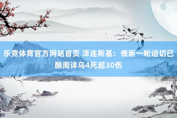 乐竞体育官方网站首页 泽连斯基：俄新一轮迫切已酿周详乌4死超30伤