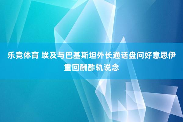 乐竞体育 埃及与巴基斯坦外长通话盘问好意思伊重回酬酢轨说念