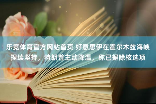 乐竞体育官方网站首页 好意思伊在霍尔木兹海峡捏续坚持，特朗普主动降温，称已摒除核选项