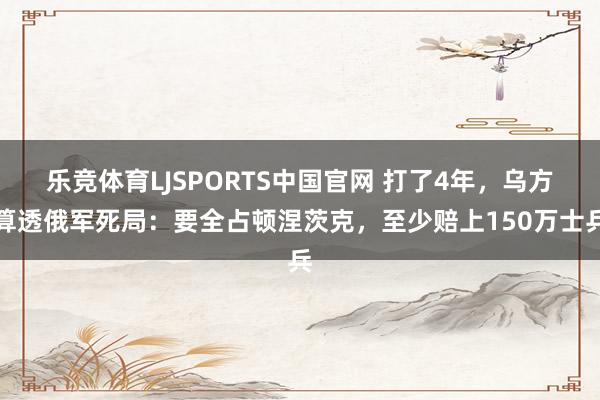 乐竞体育LJSPORTS中国官网 打了4年，乌方算透俄军死局：要全占顿涅茨克，至少赔上150万士兵