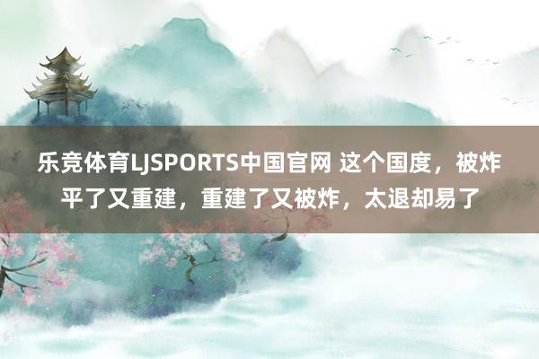 乐竞体育LJSPORTS中国官网 这个国度，被炸平了又重建，重建了又被炸，太退却易了