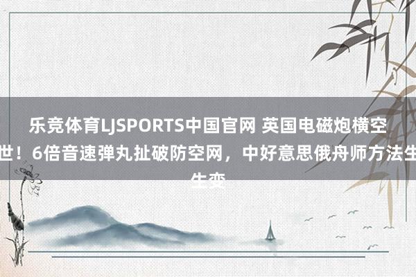 乐竞体育LJSPORTS中国官网 英国电磁炮横空出世！6倍音速弹丸扯破防空网，中好意思俄舟师方法生变