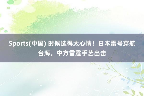 Sports(中国) 时候选得太心情！日本雷号穿航台海，中方雷霆手艺出击