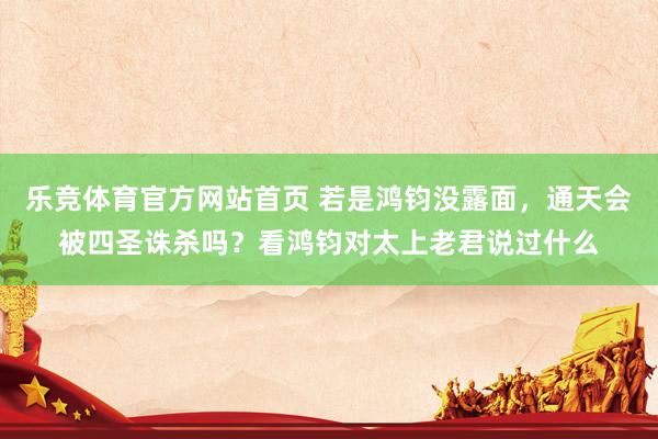 乐竞体育官方网站首页 若是鸿钧没露面，通天会被四圣诛杀吗？看鸿钧对太上老君说过什么