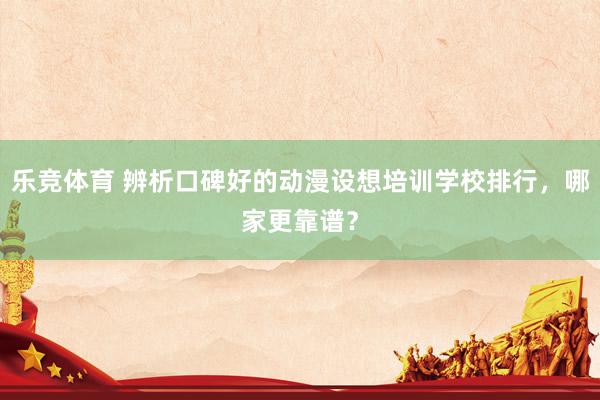 乐竞体育 辨析口碑好的动漫设想培训学校排行，哪家更靠谱？