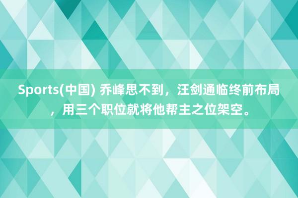 Sports(中国) 乔峰思不到，汪剑通临终前布局，用三个职位就将他帮主之位架空。