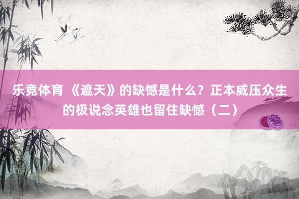 乐竞体育 《遮天》的缺憾是什么？正本威压众生的极说念英雄也留住缺憾（二）