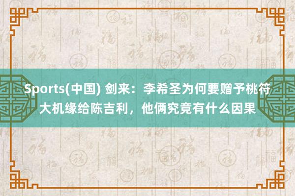 Sports(中国) 剑来：李希圣为何要赠予桃符大机缘给陈吉利，他俩究竟有什么因果