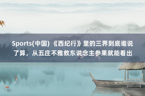 Sports(中国) 《西纪行》里的三界到底谁说了算，从五庄不雅救东说念主参果就能看出