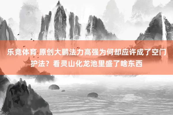 乐竞体育 原创大鹏法力高强为何却应许成了空门护法？看灵山化龙池里盛了啥东西
