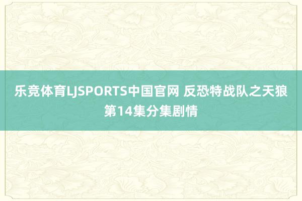 乐竞体育LJSPORTS中国官网 反恐特战队之天狼第14集分集剧情