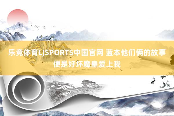 乐竞体育LJSPORTS中国官网 蓝本他们俩的故事便是好坏魔皇爱上我