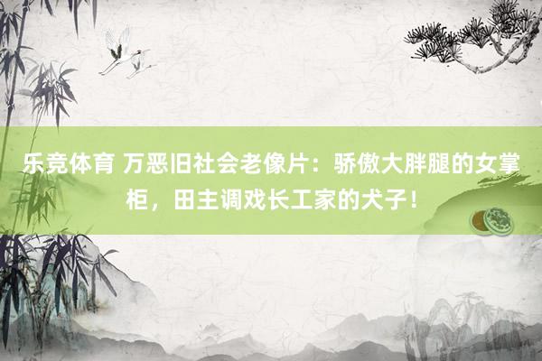 乐竞体育 万恶旧社会老像片：骄傲大胖腿的女掌柜，田主调戏长工家的犬子！