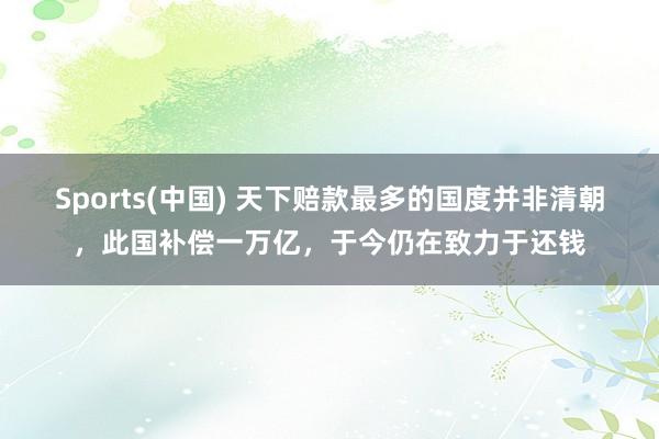 Sports(中国) 天下赔款最多的国度并非清朝，此国补偿一万亿，于今仍在致力于还钱