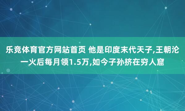 乐竞体育官方网站首页 他是印度末代天子，王朝沦一火后每月领1.5万，如今子孙挤在穷人窟