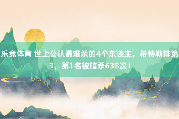 乐竞体育 世上公认最难杀的4个东谈主，希特勒排第3，第1名被暗杀638次！