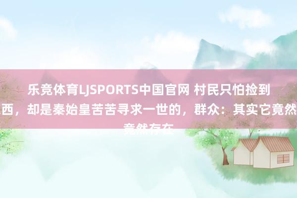 乐竞体育LJSPORTS中国官网 村民只怕捡到的东西，却是秦始皇苦苦寻求一世的，群众：其实它竟然存在