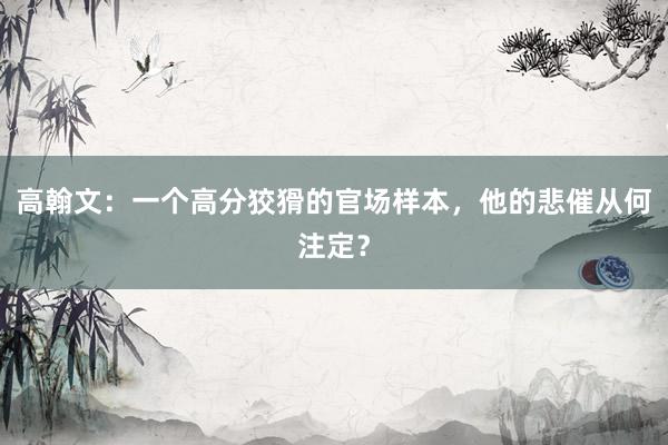 高翰文：一个高分狡猾的官场样本，他的悲催从何注定？
